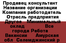 Продавец-консультант › Название организации ­ Компания-работодатель › Отрасль предприятия ­ Другое › Минимальный оклад ­ 12 000 - Все города Работа » Вакансии   . Амурская обл.,Селемджинский р-н